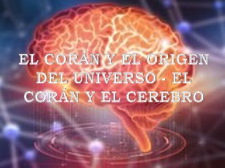 EL CORÁN Y EL ORIGEN DEL UNIVERSO - EL CORÁN Y EL CEREBRO 